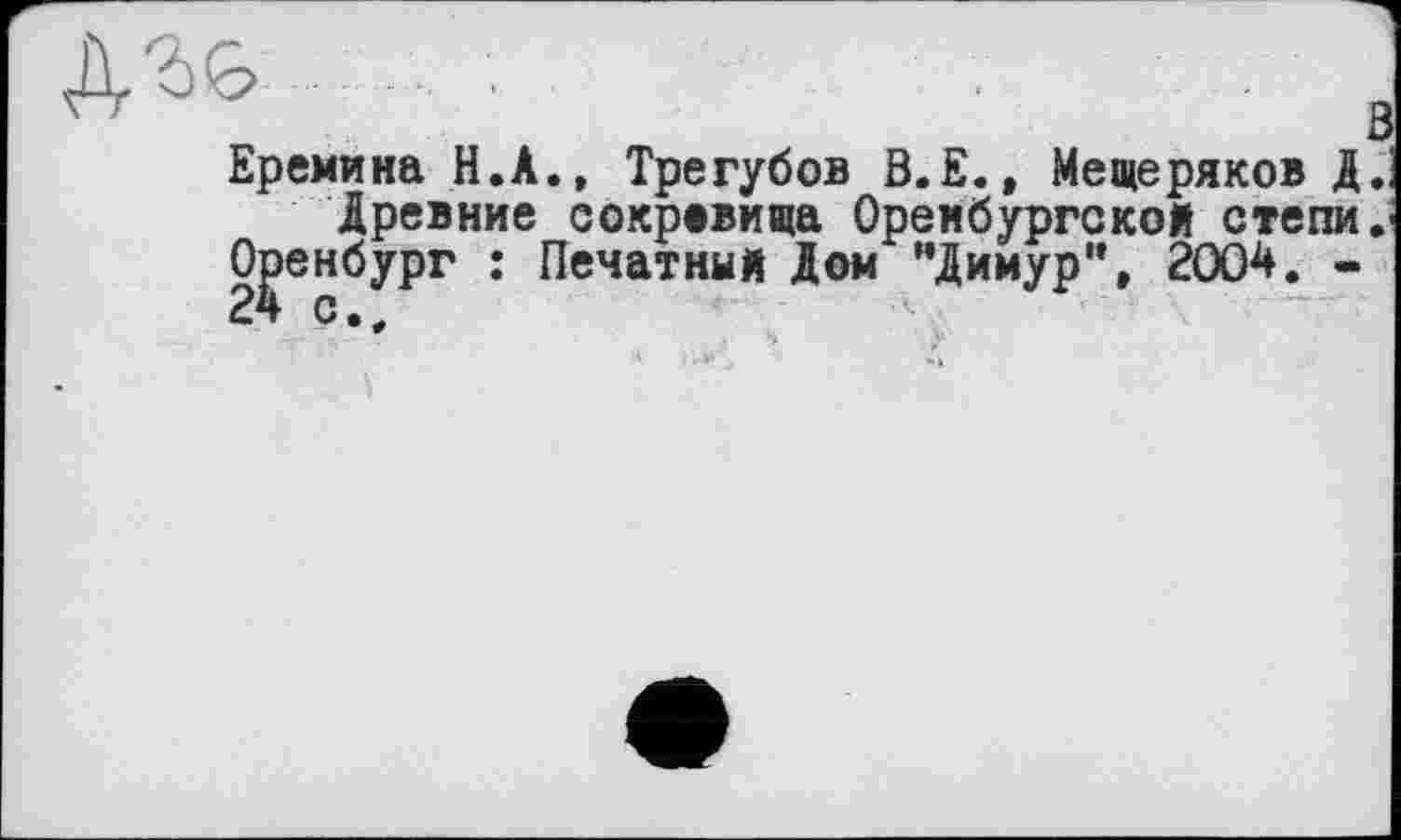 ﻿Еремина Н.А., Трегубов В.Е., Мещеряков Д. Древние сокровища Оренбургской степи.
Оренбург : Печатный Дом "Динур", 2004. -